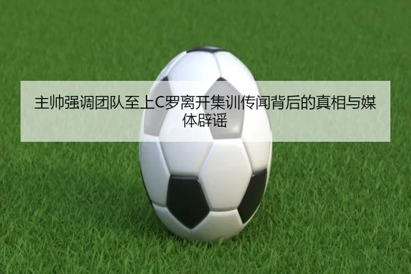 主帅强调团队至上C罗离开集训传闻背后的真相与媒体辟谣